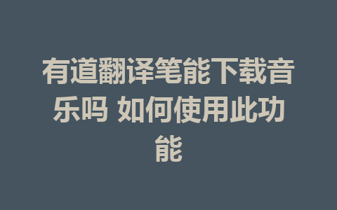 有道翻译笔能下载音乐吗 如何使用此功能